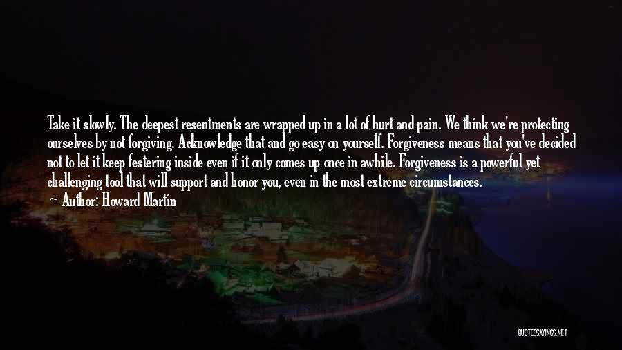 Howard Martin Quotes: Take It Slowly. The Deepest Resentments Are Wrapped Up In A Lot Of Hurt And Pain. We Think We're Protecting