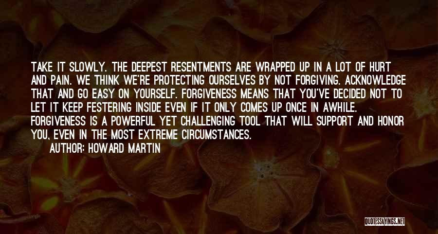 Howard Martin Quotes: Take It Slowly. The Deepest Resentments Are Wrapped Up In A Lot Of Hurt And Pain. We Think We're Protecting