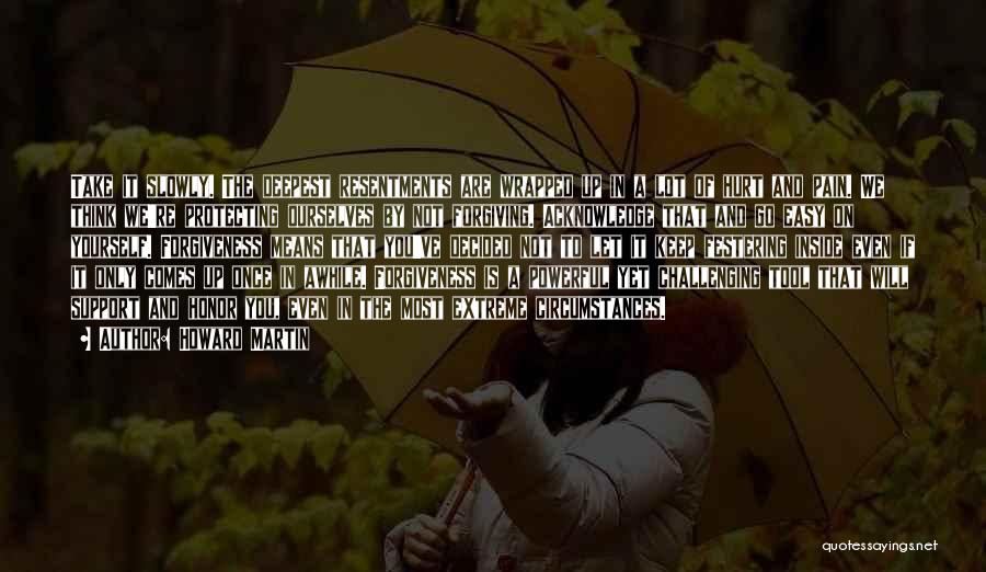 Howard Martin Quotes: Take It Slowly. The Deepest Resentments Are Wrapped Up In A Lot Of Hurt And Pain. We Think We're Protecting