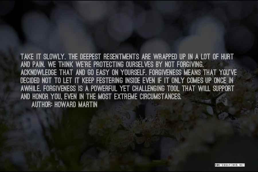 Howard Martin Quotes: Take It Slowly. The Deepest Resentments Are Wrapped Up In A Lot Of Hurt And Pain. We Think We're Protecting