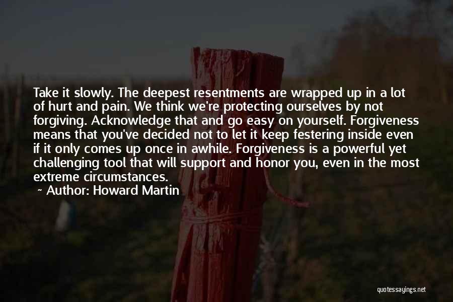 Howard Martin Quotes: Take It Slowly. The Deepest Resentments Are Wrapped Up In A Lot Of Hurt And Pain. We Think We're Protecting