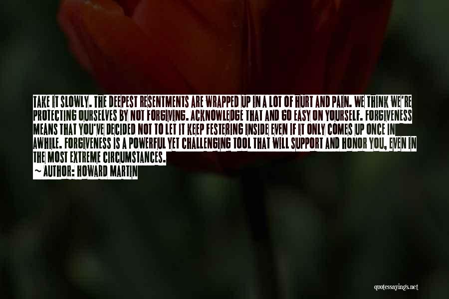 Howard Martin Quotes: Take It Slowly. The Deepest Resentments Are Wrapped Up In A Lot Of Hurt And Pain. We Think We're Protecting
