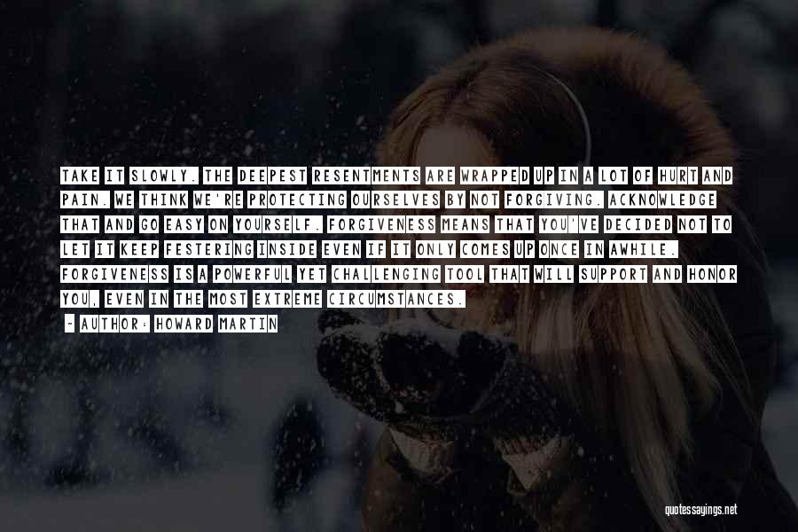 Howard Martin Quotes: Take It Slowly. The Deepest Resentments Are Wrapped Up In A Lot Of Hurt And Pain. We Think We're Protecting