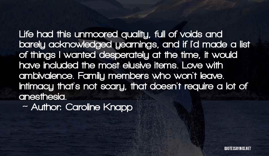 Caroline Knapp Quotes: Life Had This Unmoored Quality, Full Of Voids And Barely Acknowledged Yearnings, And If I'd Made A List Of Things