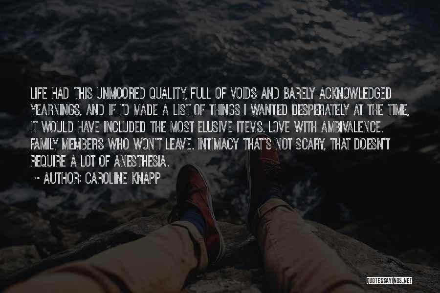 Caroline Knapp Quotes: Life Had This Unmoored Quality, Full Of Voids And Barely Acknowledged Yearnings, And If I'd Made A List Of Things