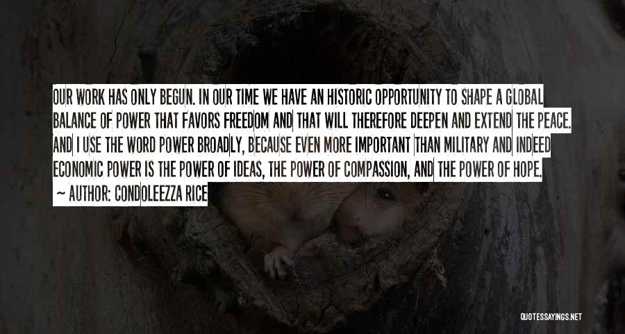 Condoleezza Rice Quotes: Our Work Has Only Begun. In Our Time We Have An Historic Opportunity To Shape A Global Balance Of Power