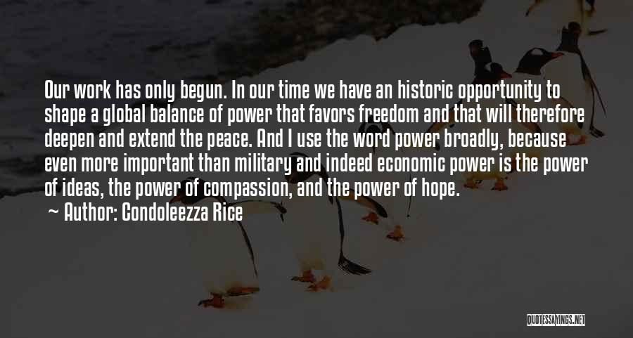 Condoleezza Rice Quotes: Our Work Has Only Begun. In Our Time We Have An Historic Opportunity To Shape A Global Balance Of Power