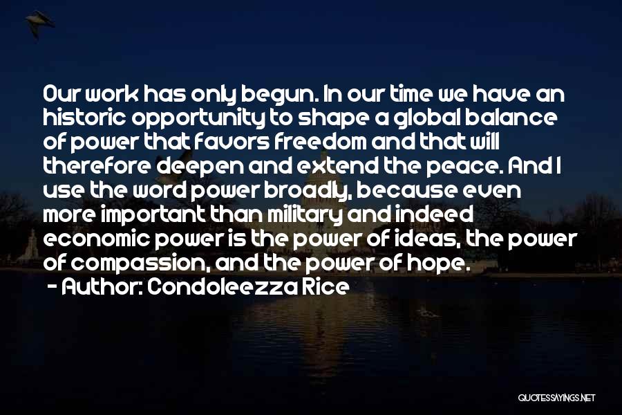 Condoleezza Rice Quotes: Our Work Has Only Begun. In Our Time We Have An Historic Opportunity To Shape A Global Balance Of Power