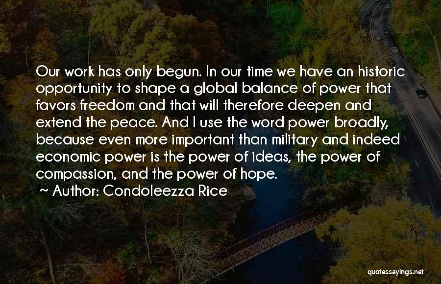 Condoleezza Rice Quotes: Our Work Has Only Begun. In Our Time We Have An Historic Opportunity To Shape A Global Balance Of Power