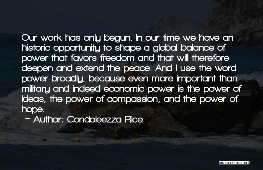 Condoleezza Rice Quotes: Our Work Has Only Begun. In Our Time We Have An Historic Opportunity To Shape A Global Balance Of Power