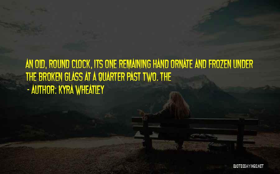 Kyra Wheatley Quotes: An Old, Round Clock, Its One Remaining Hand Ornate And Frozen Under The Broken Glass At A Quarter Past Two.