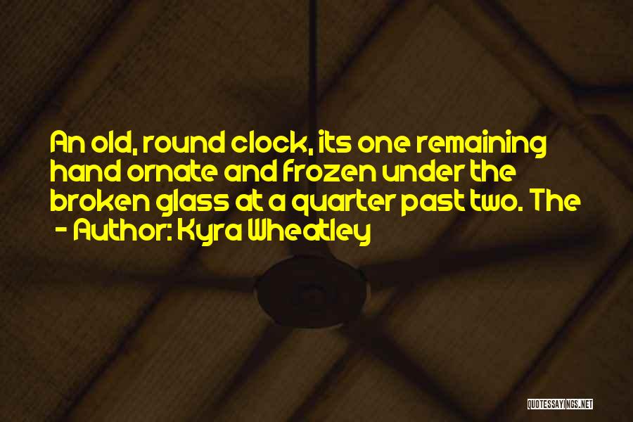 Kyra Wheatley Quotes: An Old, Round Clock, Its One Remaining Hand Ornate And Frozen Under The Broken Glass At A Quarter Past Two.