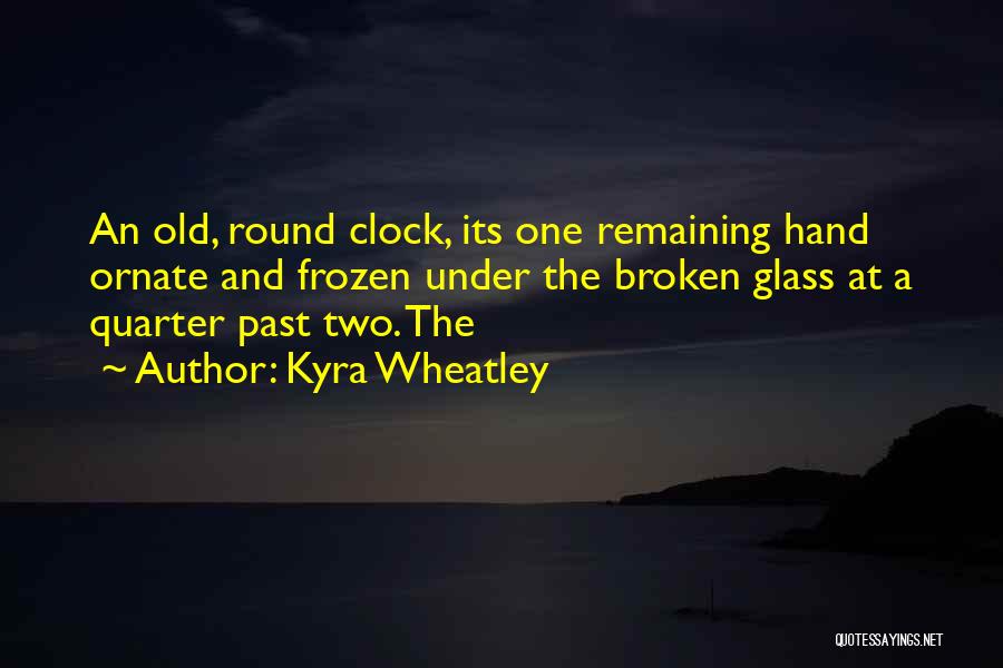 Kyra Wheatley Quotes: An Old, Round Clock, Its One Remaining Hand Ornate And Frozen Under The Broken Glass At A Quarter Past Two.