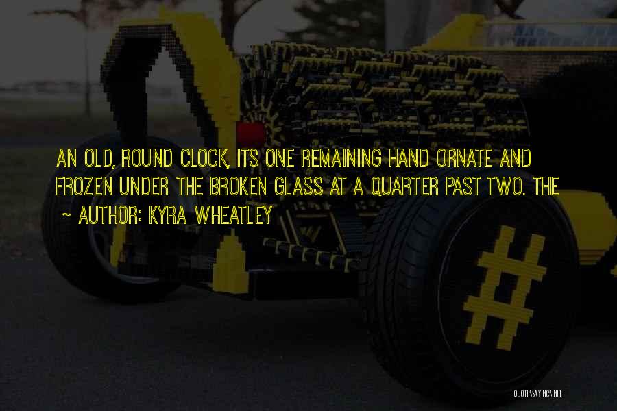 Kyra Wheatley Quotes: An Old, Round Clock, Its One Remaining Hand Ornate And Frozen Under The Broken Glass At A Quarter Past Two.