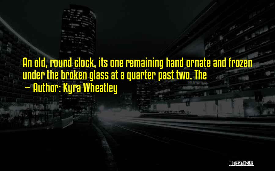 Kyra Wheatley Quotes: An Old, Round Clock, Its One Remaining Hand Ornate And Frozen Under The Broken Glass At A Quarter Past Two.