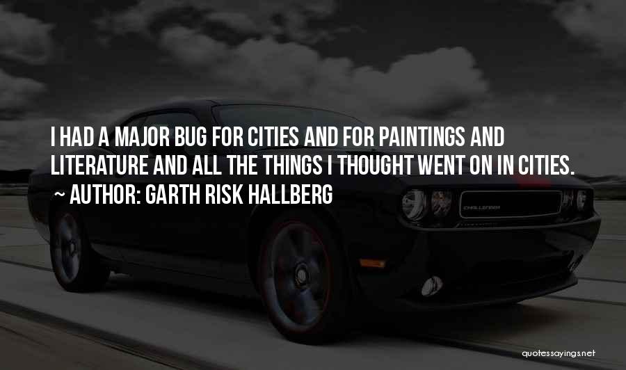 Garth Risk Hallberg Quotes: I Had A Major Bug For Cities And For Paintings And Literature And All The Things I Thought Went On