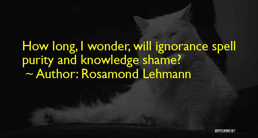 Rosamond Lehmann Quotes: How Long, I Wonder, Will Ignorance Spell Purity And Knowledge Shame?
