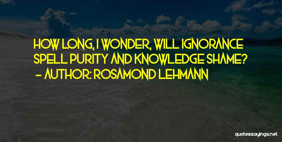 Rosamond Lehmann Quotes: How Long, I Wonder, Will Ignorance Spell Purity And Knowledge Shame?