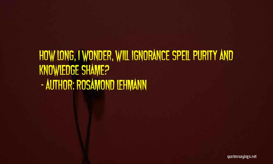 Rosamond Lehmann Quotes: How Long, I Wonder, Will Ignorance Spell Purity And Knowledge Shame?