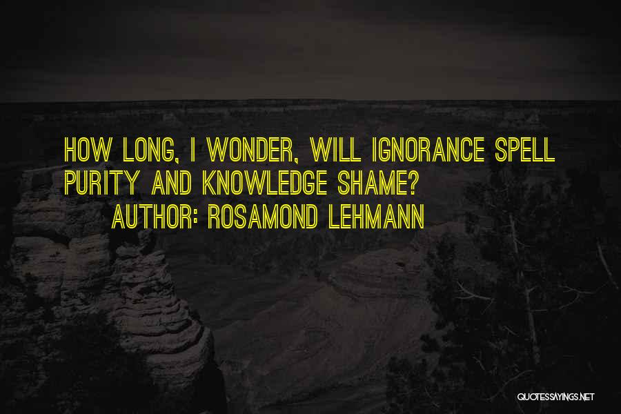 Rosamond Lehmann Quotes: How Long, I Wonder, Will Ignorance Spell Purity And Knowledge Shame?