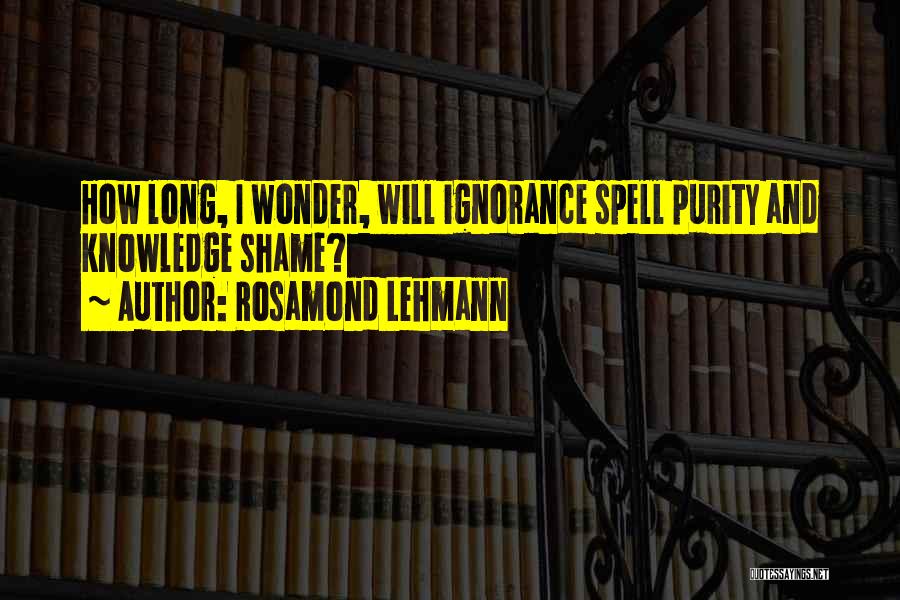 Rosamond Lehmann Quotes: How Long, I Wonder, Will Ignorance Spell Purity And Knowledge Shame?