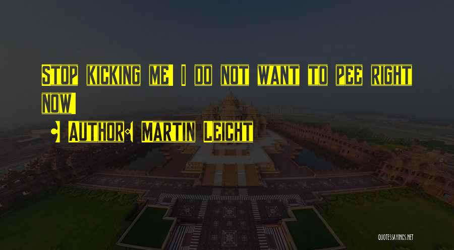 Martin Leicht Quotes: Stop Kicking Me! I Do Not Want To Pee Right Now!