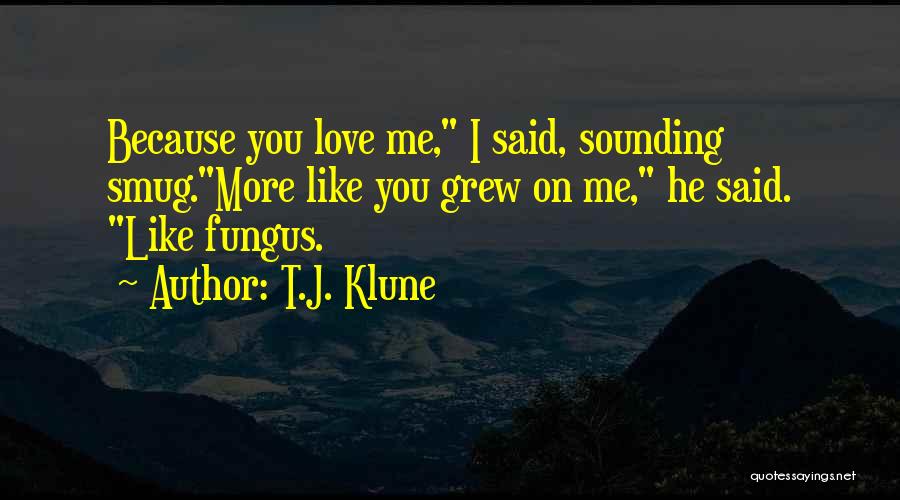 T.J. Klune Quotes: Because You Love Me, I Said, Sounding Smug.more Like You Grew On Me, He Said. Like Fungus.