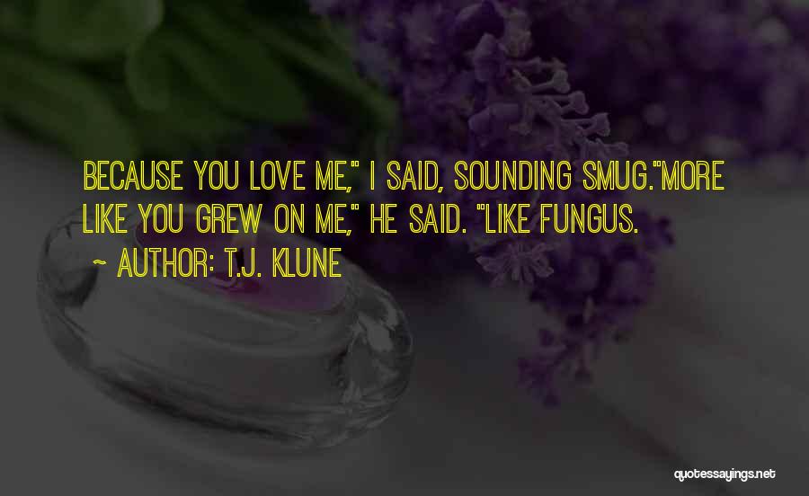 T.J. Klune Quotes: Because You Love Me, I Said, Sounding Smug.more Like You Grew On Me, He Said. Like Fungus.