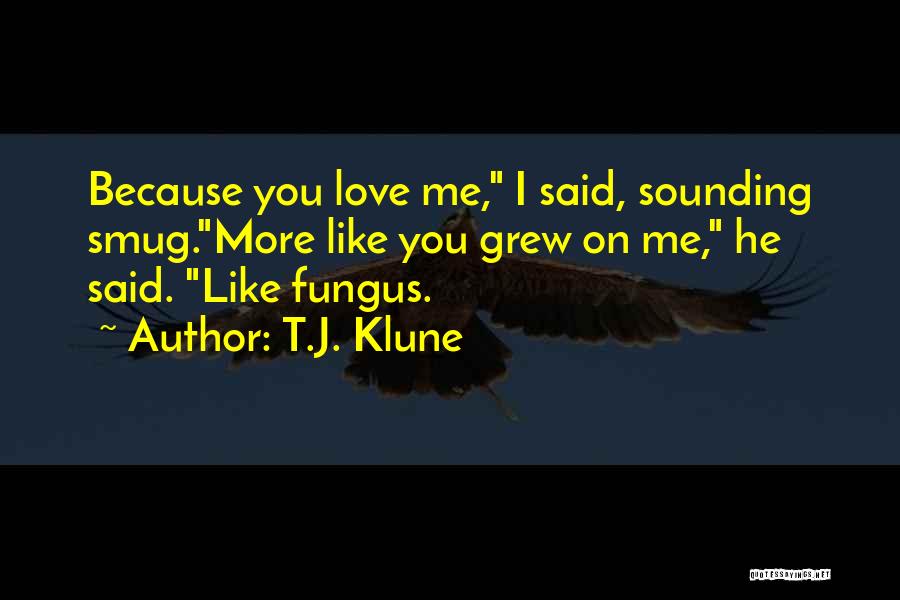 T.J. Klune Quotes: Because You Love Me, I Said, Sounding Smug.more Like You Grew On Me, He Said. Like Fungus.