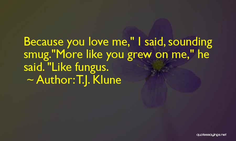 T.J. Klune Quotes: Because You Love Me, I Said, Sounding Smug.more Like You Grew On Me, He Said. Like Fungus.