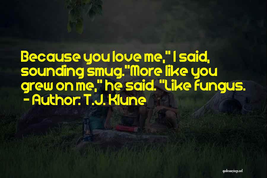 T.J. Klune Quotes: Because You Love Me, I Said, Sounding Smug.more Like You Grew On Me, He Said. Like Fungus.