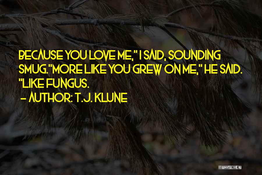 T.J. Klune Quotes: Because You Love Me, I Said, Sounding Smug.more Like You Grew On Me, He Said. Like Fungus.
