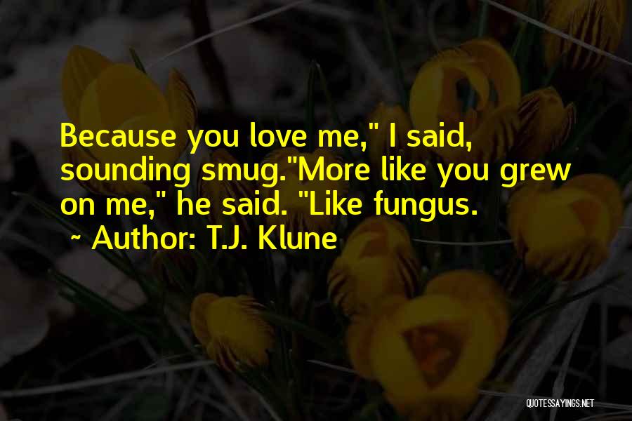 T.J. Klune Quotes: Because You Love Me, I Said, Sounding Smug.more Like You Grew On Me, He Said. Like Fungus.