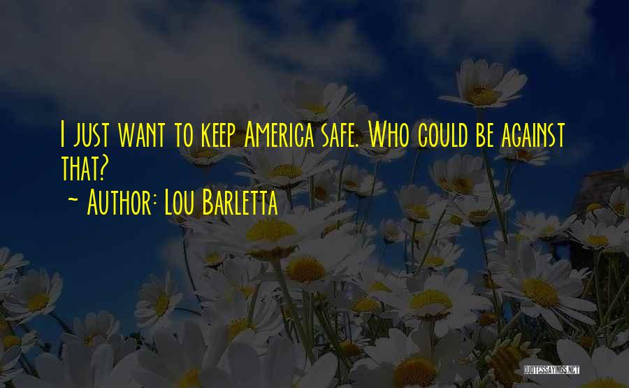 Lou Barletta Quotes: I Just Want To Keep America Safe. Who Could Be Against That?