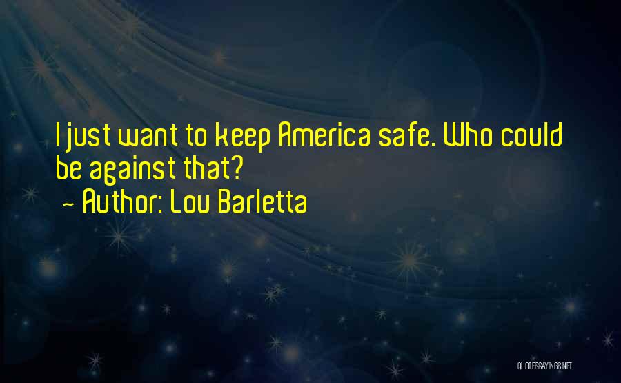 Lou Barletta Quotes: I Just Want To Keep America Safe. Who Could Be Against That?