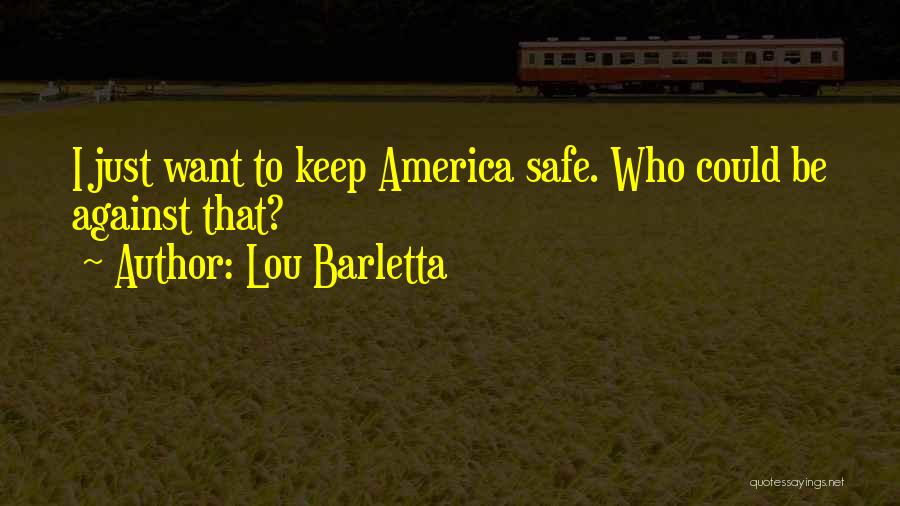 Lou Barletta Quotes: I Just Want To Keep America Safe. Who Could Be Against That?