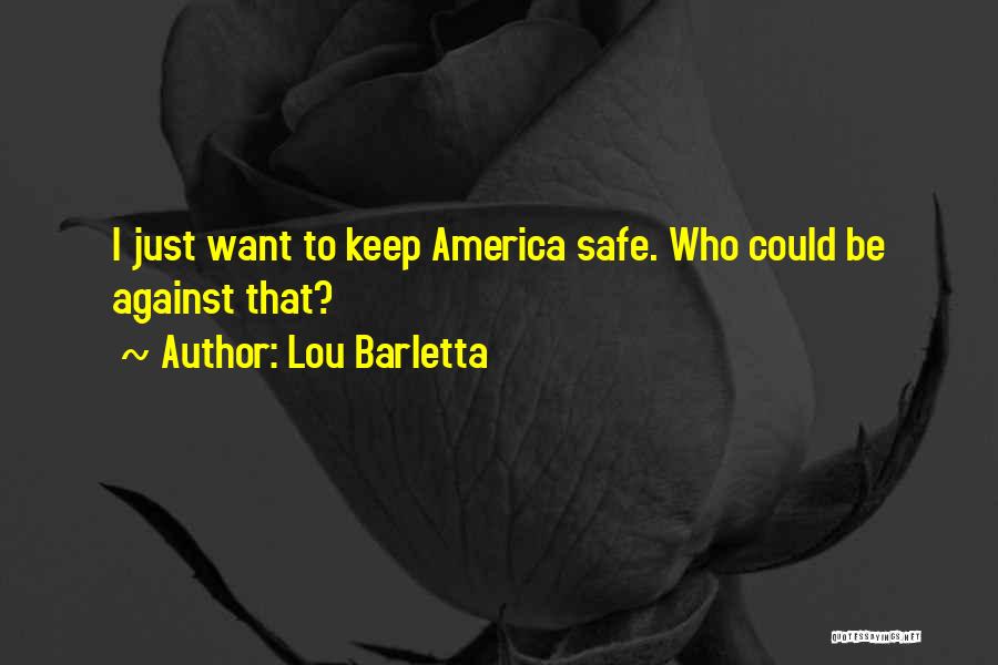 Lou Barletta Quotes: I Just Want To Keep America Safe. Who Could Be Against That?