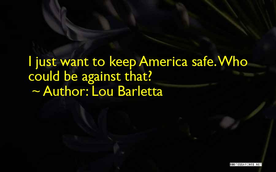 Lou Barletta Quotes: I Just Want To Keep America Safe. Who Could Be Against That?
