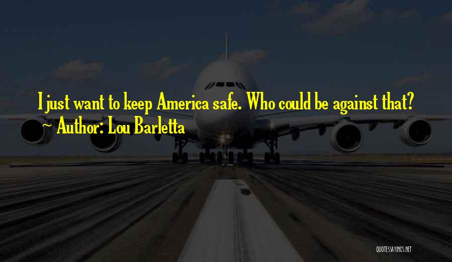 Lou Barletta Quotes: I Just Want To Keep America Safe. Who Could Be Against That?