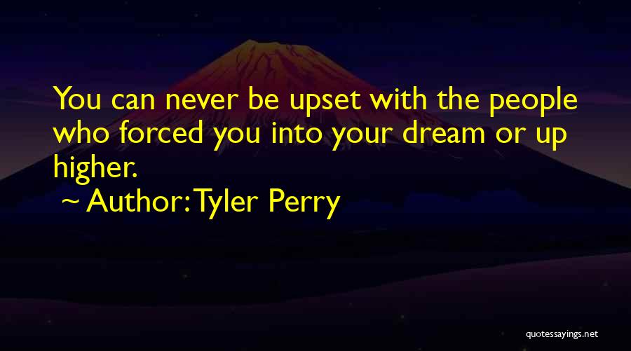 Tyler Perry Quotes: You Can Never Be Upset With The People Who Forced You Into Your Dream Or Up Higher.