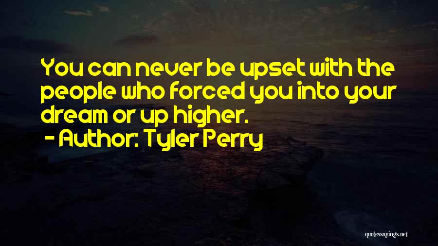 Tyler Perry Quotes: You Can Never Be Upset With The People Who Forced You Into Your Dream Or Up Higher.