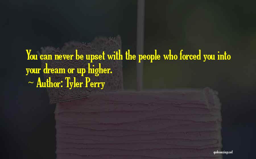 Tyler Perry Quotes: You Can Never Be Upset With The People Who Forced You Into Your Dream Or Up Higher.
