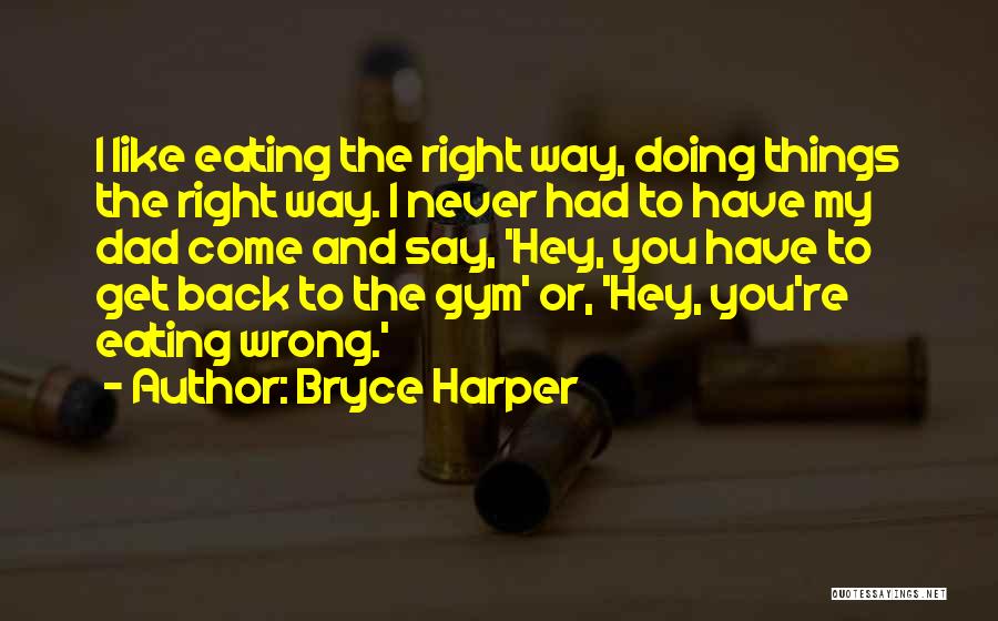 Bryce Harper Quotes: I Like Eating The Right Way, Doing Things The Right Way. I Never Had To Have My Dad Come And