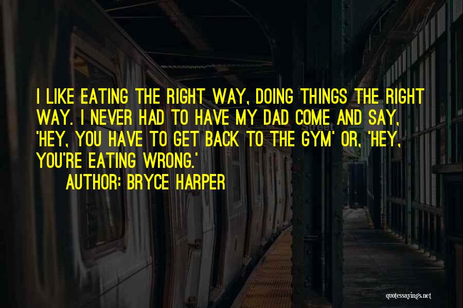 Bryce Harper Quotes: I Like Eating The Right Way, Doing Things The Right Way. I Never Had To Have My Dad Come And