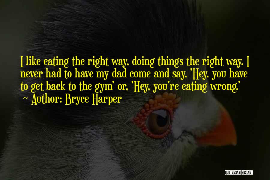 Bryce Harper Quotes: I Like Eating The Right Way, Doing Things The Right Way. I Never Had To Have My Dad Come And