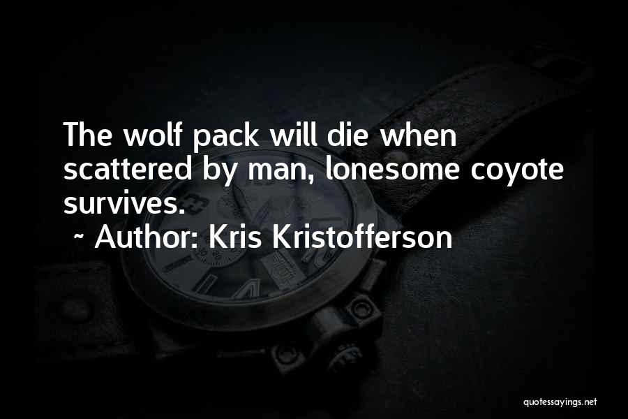 Kris Kristofferson Quotes: The Wolf Pack Will Die When Scattered By Man, Lonesome Coyote Survives.