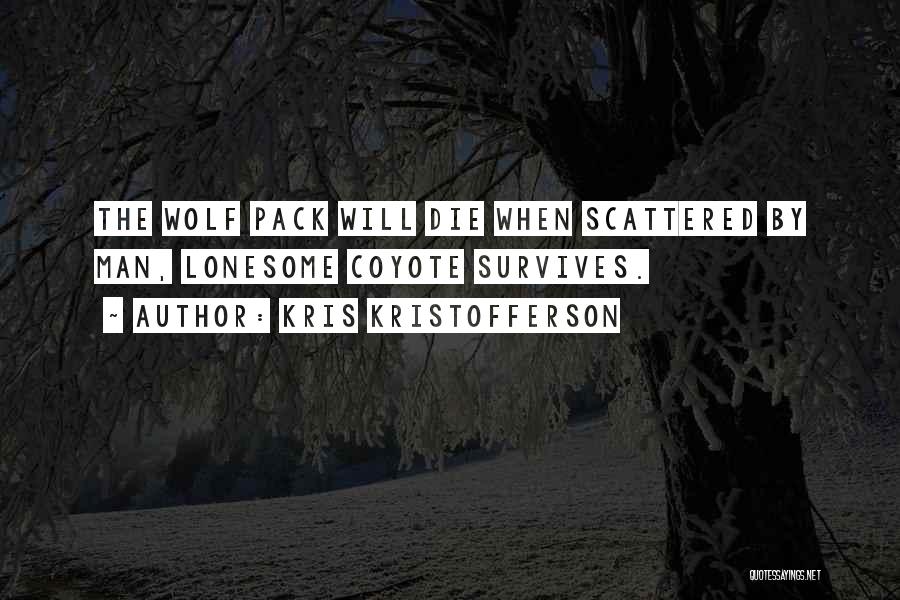 Kris Kristofferson Quotes: The Wolf Pack Will Die When Scattered By Man, Lonesome Coyote Survives.