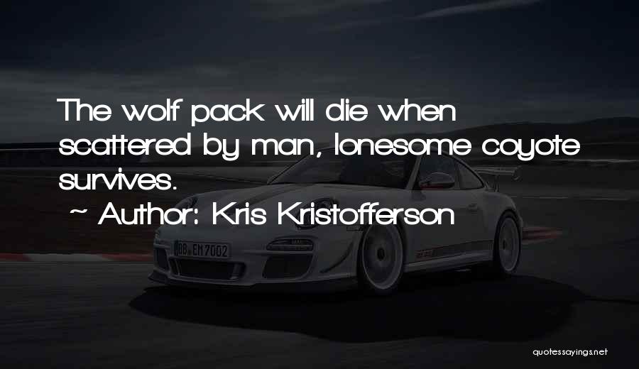 Kris Kristofferson Quotes: The Wolf Pack Will Die When Scattered By Man, Lonesome Coyote Survives.