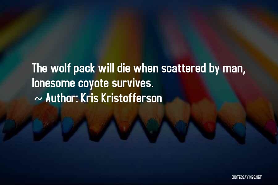 Kris Kristofferson Quotes: The Wolf Pack Will Die When Scattered By Man, Lonesome Coyote Survives.