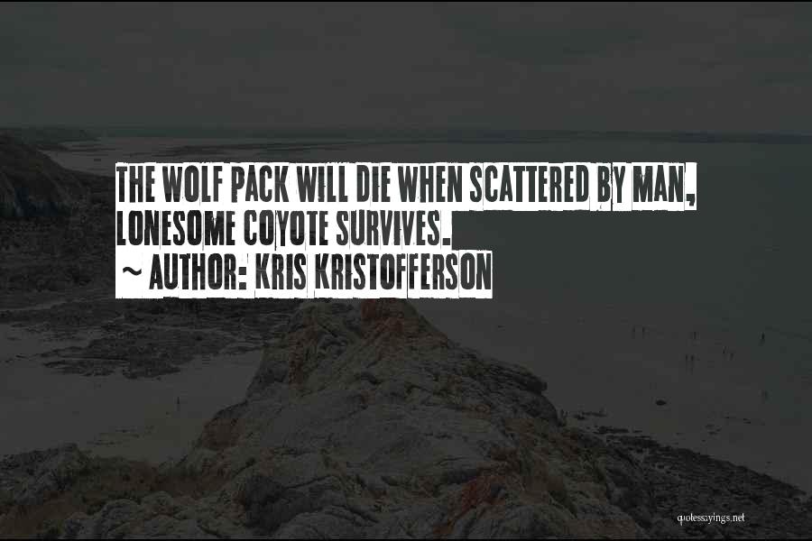 Kris Kristofferson Quotes: The Wolf Pack Will Die When Scattered By Man, Lonesome Coyote Survives.